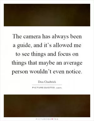 The camera has always been a guide, and it’s allowed me to see things and focus on things that maybe an average person wouldn’t even notice Picture Quote #1