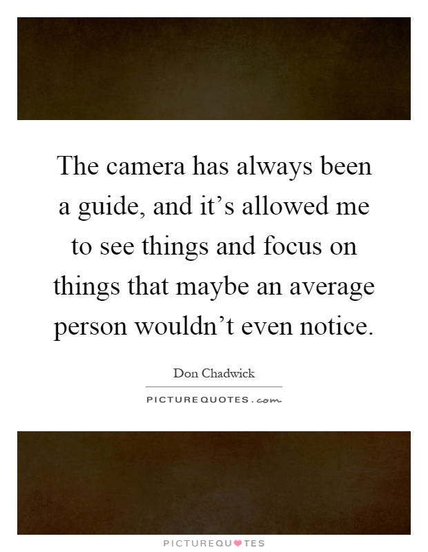 The camera has always been a guide, and it's allowed me to see things and focus on things that maybe an average person wouldn't even notice Picture Quote #1