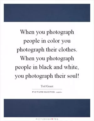 When you photograph people in color you photograph their clothes. When you photograph people in black and white, you photograph their soul! Picture Quote #1
