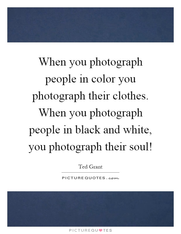 When you photograph people in color you photograph their clothes. When you photograph people in black and white, you photograph their soul! Picture Quote #1