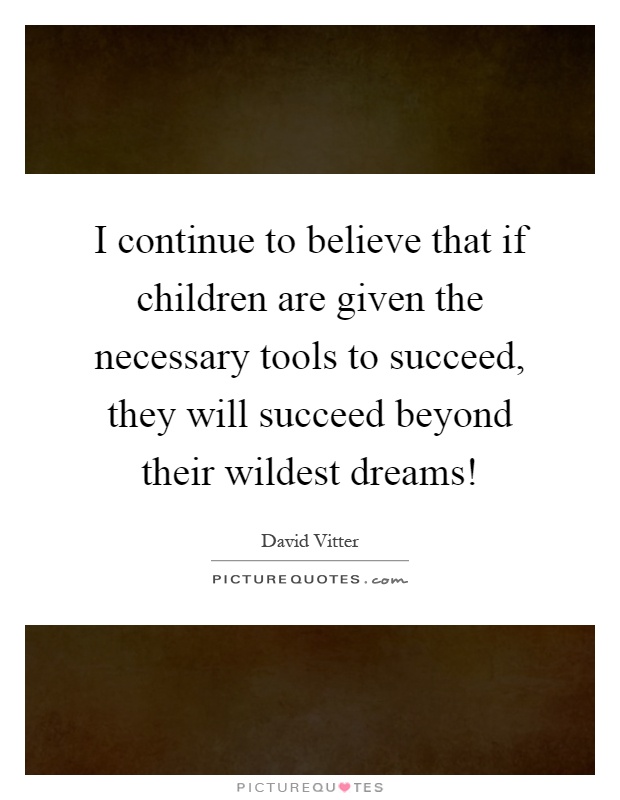 I continue to believe that if children are given the necessary tools to succeed, they will succeed beyond their wildest dreams! Picture Quote #1
