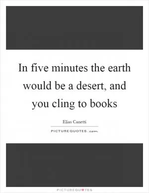 In five minutes the earth would be a desert, and you cling to books Picture Quote #1