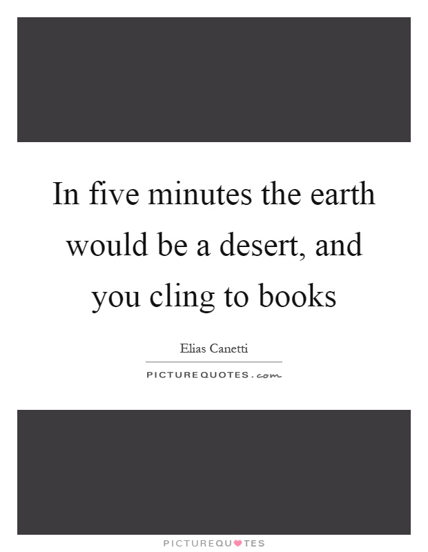 In five minutes the earth would be a desert, and you cling to books Picture Quote #1