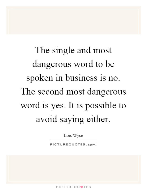 The single and most dangerous word to be spoken in business is no. The second most dangerous word is yes. It is possible to avoid saying either Picture Quote #1