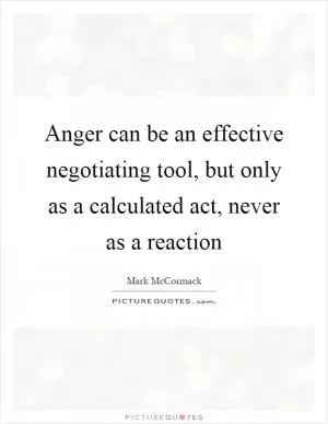 Anger can be an effective negotiating tool, but only as a calculated act, never as a reaction Picture Quote #1