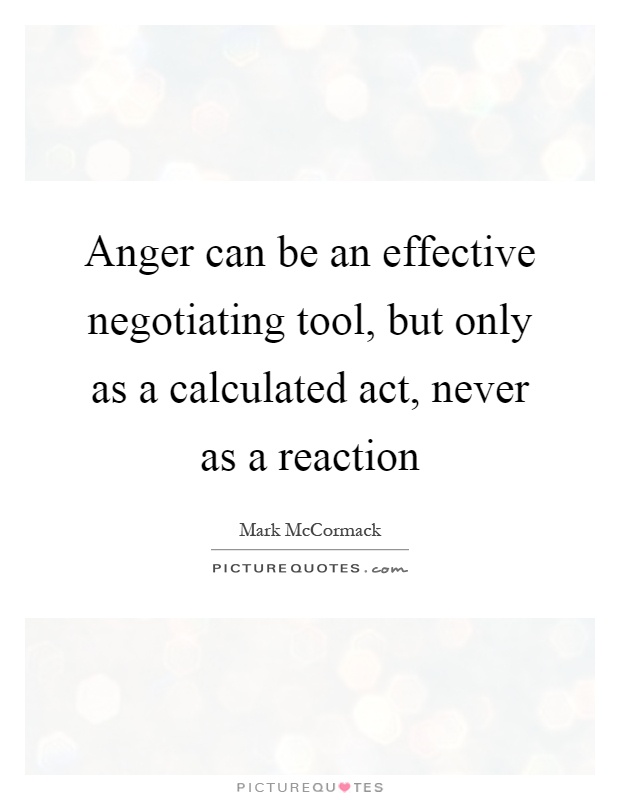 Anger can be an effective negotiating tool, but only as a calculated act, never as a reaction Picture Quote #1