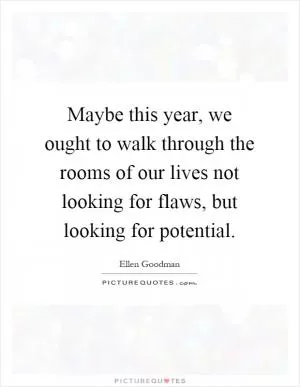 Maybe this year, we ought to walk through the rooms of our lives not looking for flaws, but looking for potential Picture Quote #1