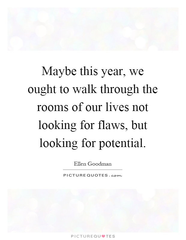 Maybe this year, we ought to walk through the rooms of our lives not looking for flaws, but looking for potential Picture Quote #1