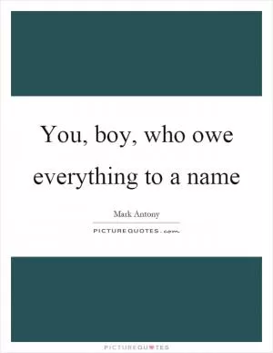 You, boy, who owe everything to a name Picture Quote #1