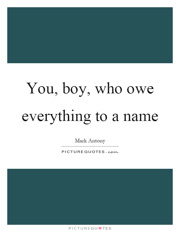 You, boy, who owe everything to a name Picture Quote #1