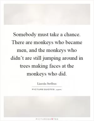 Somebody must take a chance. There are monkeys who became men, and the monkeys who didn’t are still jumping around in trees making faces at the monkeys who did Picture Quote #1