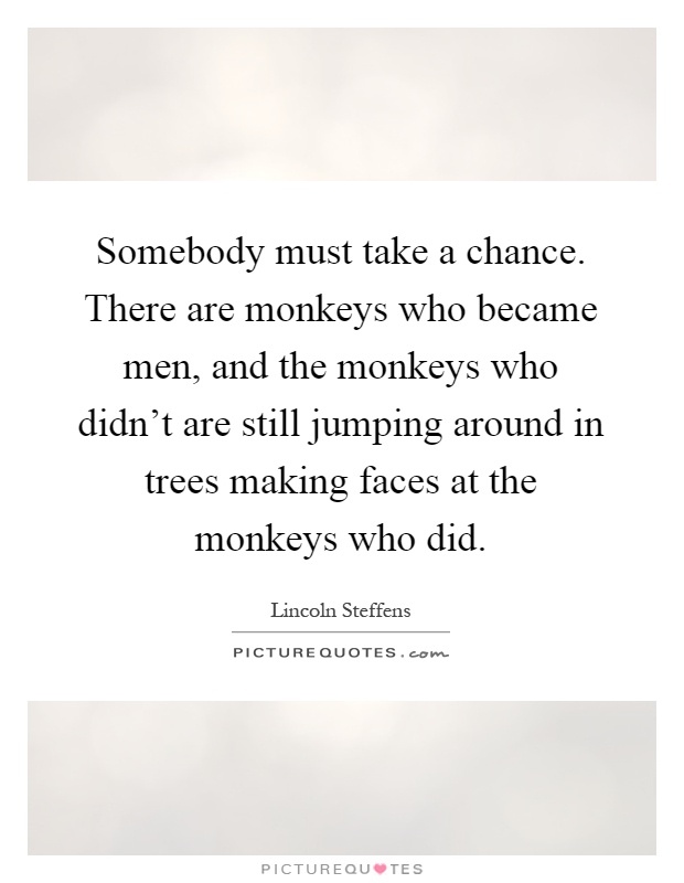 Somebody must take a chance. There are monkeys who became men, and the monkeys who didn't are still jumping around in trees making faces at the monkeys who did Picture Quote #1