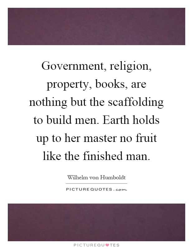 Government, religion, property, books, are nothing but the scaffolding to build men. Earth holds up to her master no fruit like the finished man Picture Quote #1