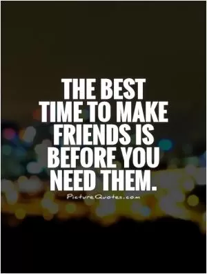 The best time to make friends is before you need them Picture Quote #1