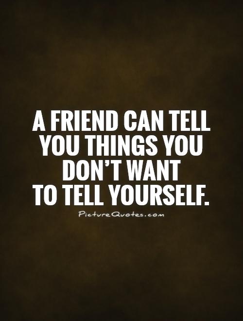 A friend can tell you things you don’t want  to tell yourself.  Picture Quote #1