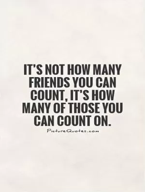 It’s not how many friends you can count, it’s how many of those you can count on Picture Quote #1