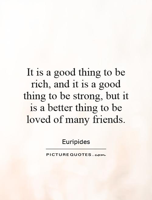 It is a good thing to be rich, and it is a good thing to be strong, but it is a better thing to be loved of many friends Picture Quote #1