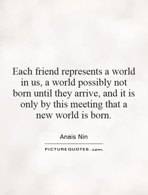 Each friend represents a world in us, a world possibly not born until they arrive, and it is only by this meeting that a new world is born Picture Quote #1
