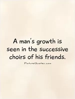 A man’s growth is seen in the successive choirs of his friends Picture Quote #1