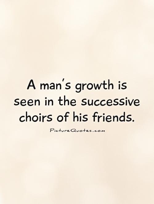 A man's growth is seen in the successive choirs of his friends Picture Quote #1