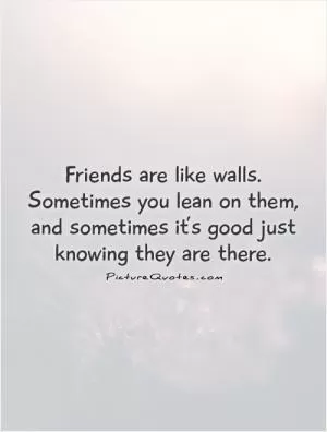 Friends are like walls. Sometimes you lean on them, and sometimes it’s good just knowing they are there Picture Quote #1