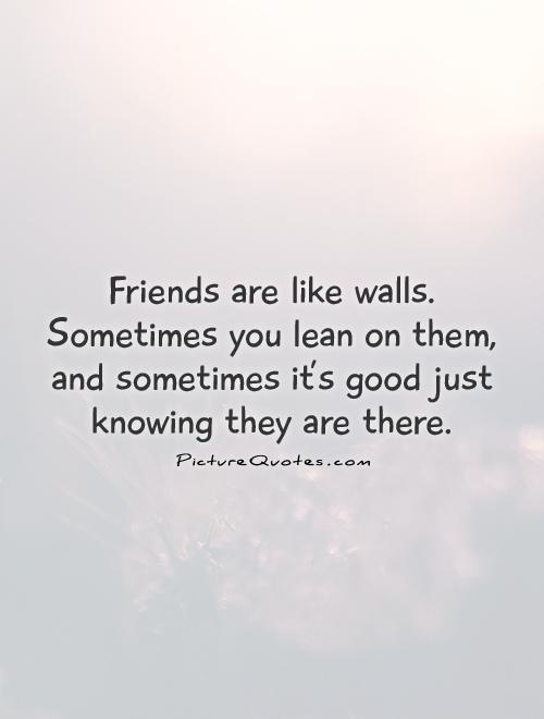 Friends are like walls. Sometimes you lean on them, and sometimes it's good just knowing they are there Picture Quote #1