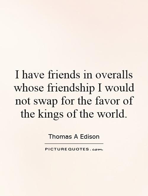 I have friends in overalls whose friendship I would not swap for the favor of the kings of the world Picture Quote #1