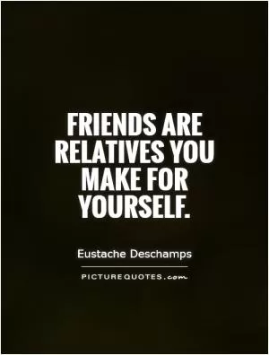 Friends are relatives you make for yourself Picture Quote #1