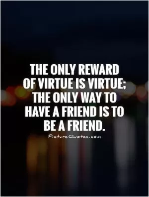 The only reward of virtue is virtue; the only way to have a friend is to be a friend Picture Quote #1