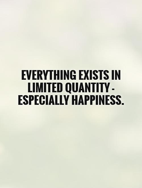 Everything exists in limited quantity - especially happiness Picture Quote #1