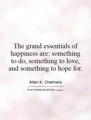 The grand essentials of happiness are: something to do, something to love, and something to hope for Picture Quote #1