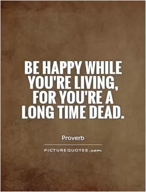 Be happy while you're living, for you're a long time dead Picture Quote #1