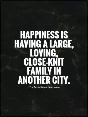 Happiness is having a large, loving, close-knit family in another city Picture Quote #1