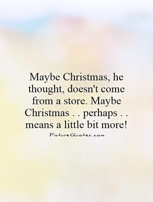 Maybe Christmas, he thought, doesn't come from a store. Maybe Christmas..  perhaps.. means a little bit more! Picture Quote #1