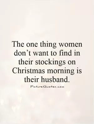 The one thing women don’t want to find in their stockings on Christmas morning is their husband Picture Quote #1