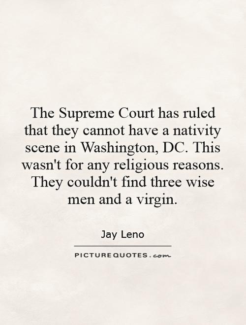 The Supreme Court has ruled that they cannot have a nativity scene in Washington, DC. This wasn't for any religious reasons. They couldn't find three wise men and a virgin Picture Quote #1