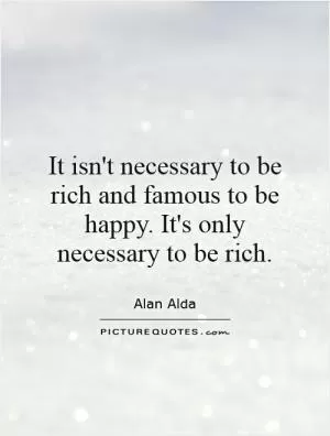 It isn't necessary to be rich and famous to be happy. It's only necessary to be rich Picture Quote #1