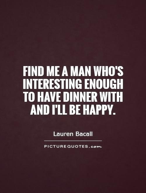Find me a man who's interesting enough to have dinner with and I'll be happy Picture Quote #1
