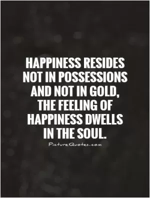 Happiness resides not in possessions and not in gold, the feeling of happiness dwells in the soul Picture Quote #1