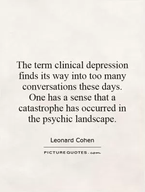 The term clinical depression finds its way into too many conversations these days. One has a sense that a catastrophe has occurred in the psychic landscape Picture Quote #1