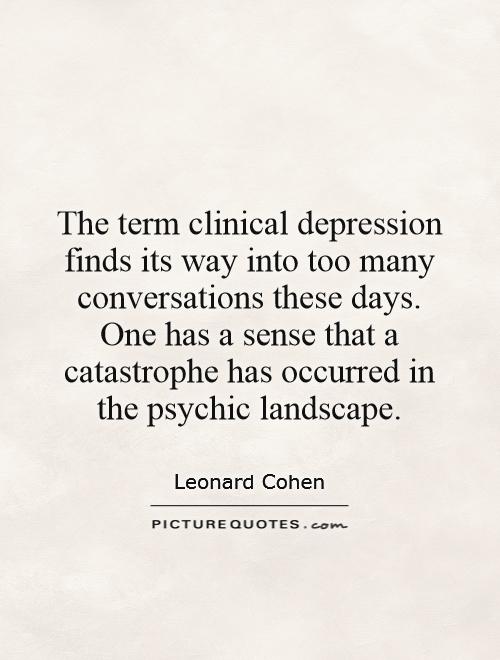 The term clinical depression finds its way into too many conversations these days. One has a sense that a catastrophe has occurred in the psychic landscape Picture Quote #1