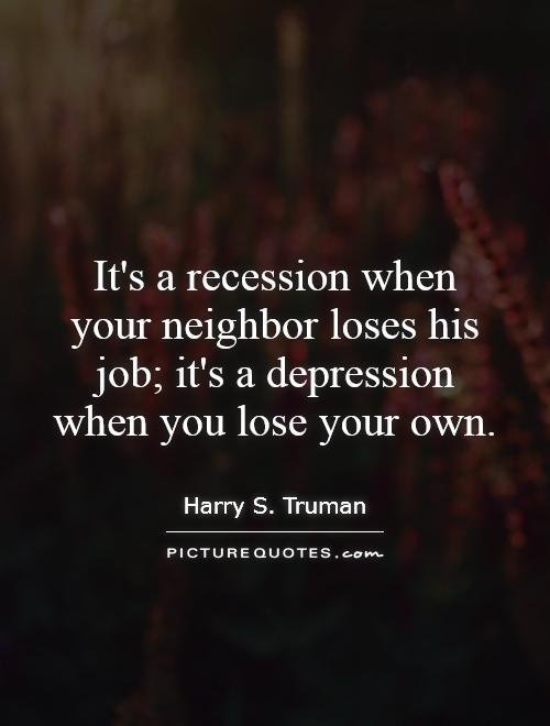 It's a recession when your neighbor loses his job; it's a depression when you lose your own Picture Quote #1