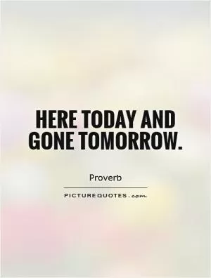 Here today and gone tomorrow Picture Quote #1