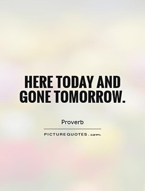 Here today and gone tomorrow Picture Quote #1