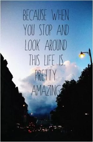 Because when you stop and look around this life is pretty amazing Picture Quote #1