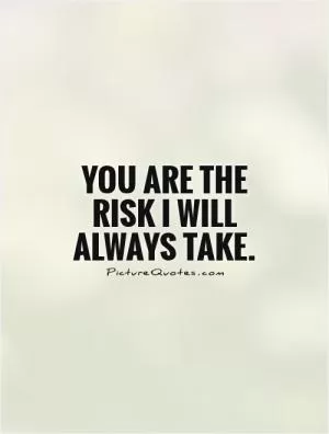 You are the risk I will always take Picture Quote #1