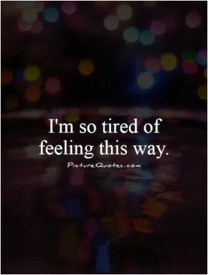 I'm so tired of feeling this way Picture Quote #1