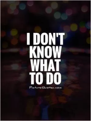 I don't know what to do Picture Quote #1
