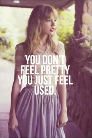 You don't feel pretty, you just feel used Picture Quote #1
