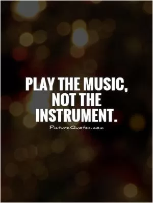 Play the music, not the instrument Picture Quote #1